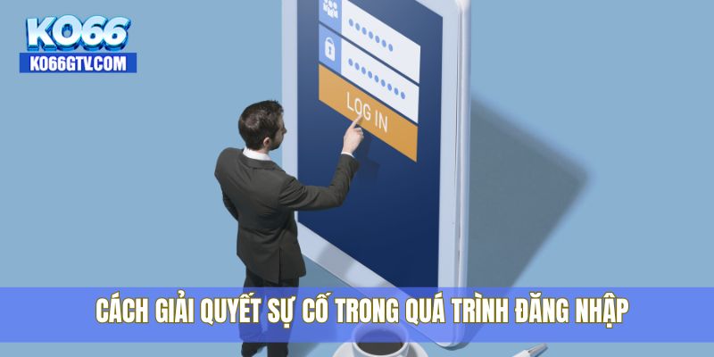 Cách giải quyết sự cố trong quá trình đăng nhập