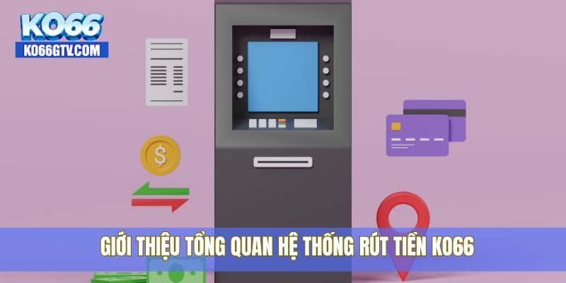 Giới thiệu tổng quan hệ thống rút tiền KO66