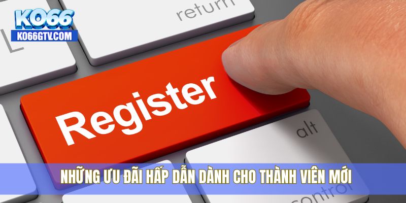 Những ưu đãi hấp dẫn dành cho thành viên mới